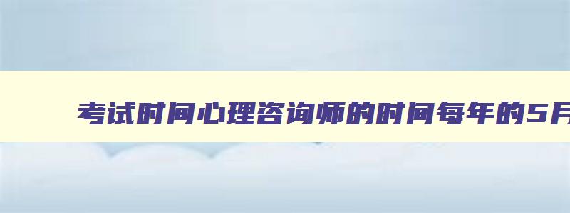 考试时间心理咨询师的时间每年的5月和11月（考试时间心理咨询师的时间每年的5月和11月一样吗）