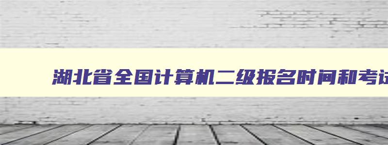 湖北省全国计算机二级报名时间和考试时间,2023湖北计算机二级考试时间报名和考试时间