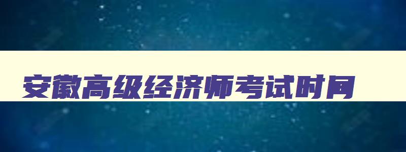 安徽高级经济师考试时间,安徽高级经济师考试题库及答案