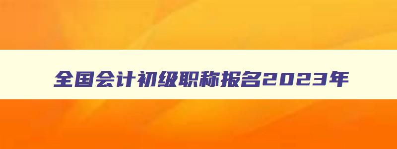 全国会计初级职称报名2023年