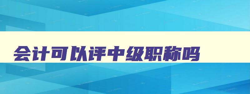 会计可以评中级职称吗,会计职称可不可以直接考中级