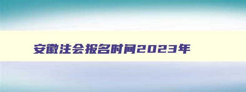 安徽注会报名时间2023年（安徽注会报名时间2023年）