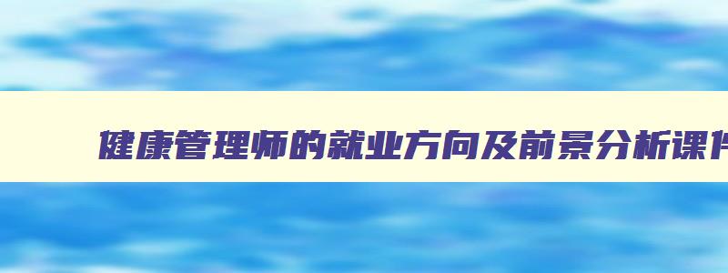 健康管理师的就业方向及前景分析课件,健康管理师的就业方向及前景分析