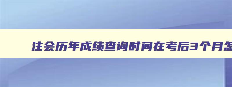 注会历年成绩查询时间在考后3个月怎么查询,注会历年成绩查询时间在考后3个月怎么查