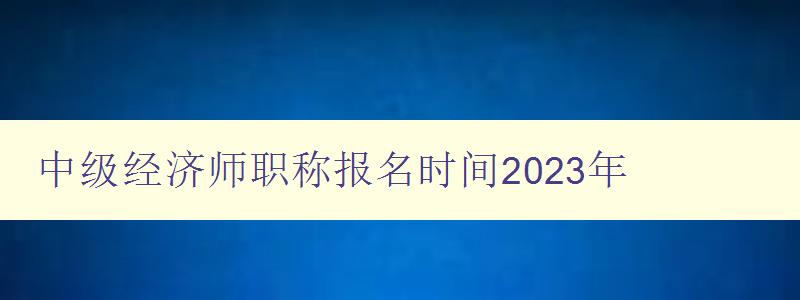 中级经济师职称报名时间2023年