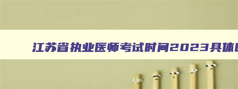 江苏省执业医师考试时间2023具体时间查询,江苏省执业医师考试时间2023具体时间