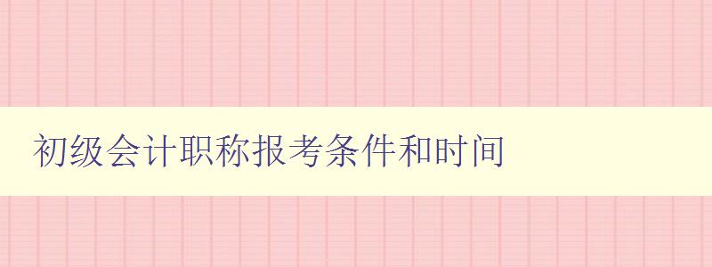 初级会计职称报考条件和时间