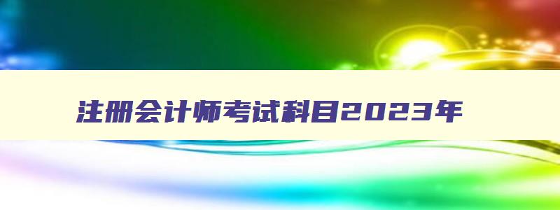 注册会计师考试科目2023年