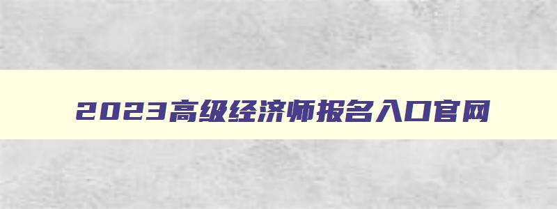 2023高级经济师报名入口官网