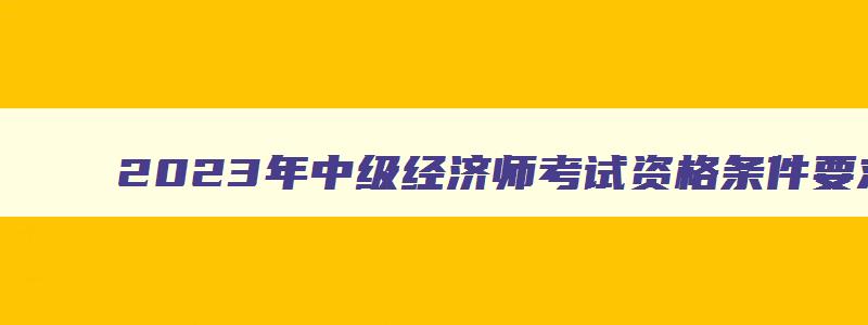 2023年中级经济师考试资格条件要求