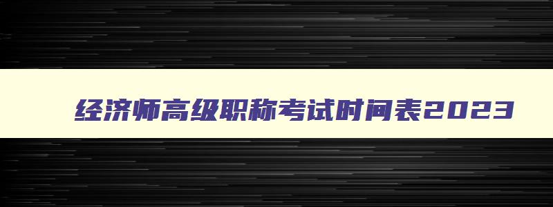 经济师高级职称考试时间表2023（经济师高级职称考试时间表2023年）