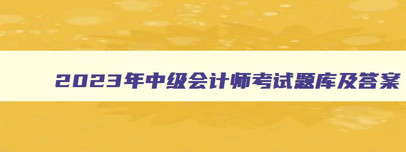 2023年中级会计师考试题库及答案