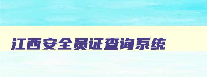 江西安全员证查询系统,江西省安全员证报考时间