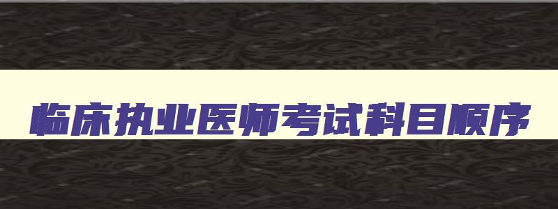 临床执业医师考试科目顺序,临床执业医师考试考几科