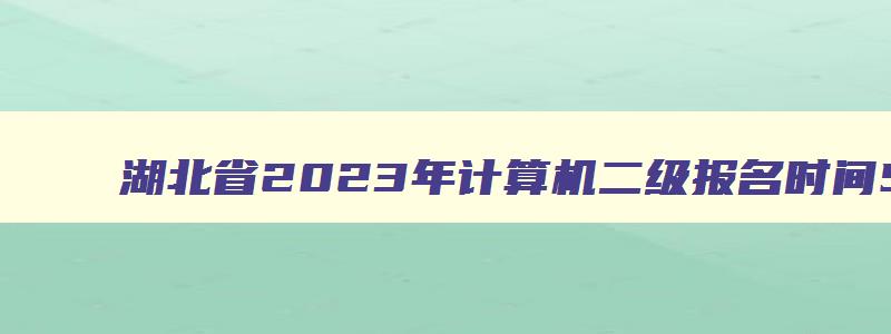 湖北省2023年计算机二级报名时间5月,湖北省计算机二级2023上半年报名考试时间