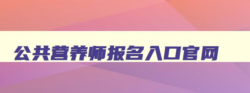 公共营养师报名入口官网,考健康管理师需要哪些条件