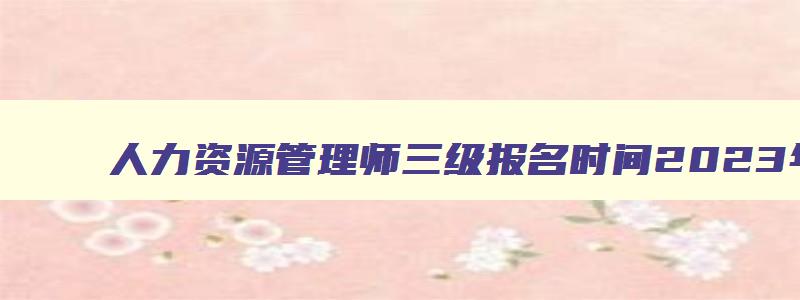 人力资源管理师三级报名时间2023年