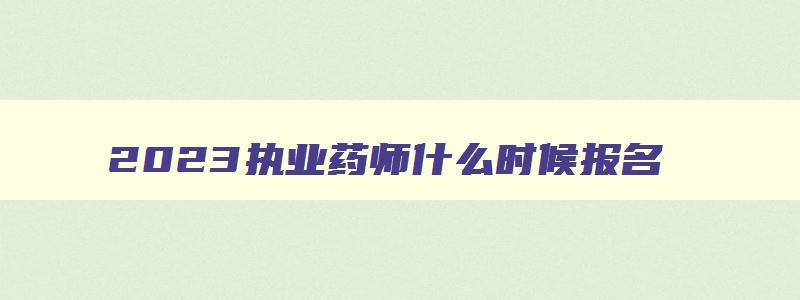 2023执业药师什么时候报名,2023执业药师几号报名