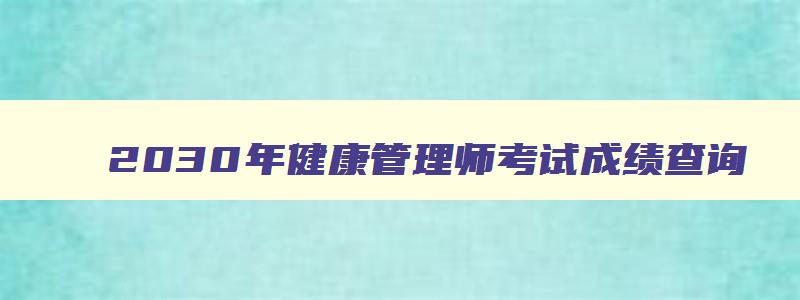 2030年健康管理师考试成绩查询,2030年健康管理师考试