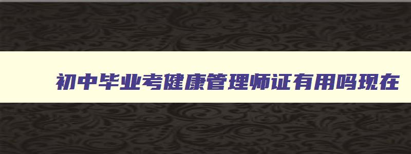 初中毕业考健康管理师证有用吗现在,初中毕业考健康管理师证有用吗