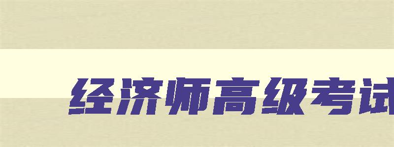 经济师高级考试,2023年经济师高级职称报名官网查询