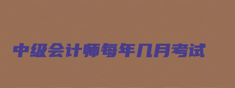 中级会计师每年几月考试（中级会计师每年几月考试报名）