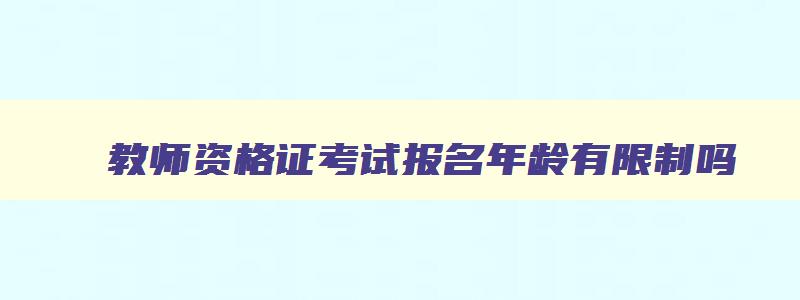 教师资格证考试报名年龄有限制吗,2023年教师资格证报名年龄限制