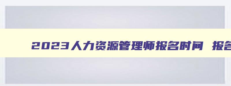 2023人力资源管理师报名时间