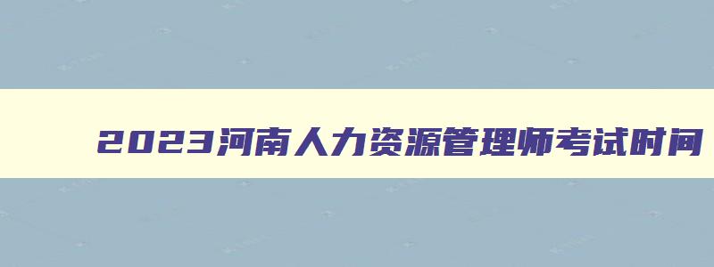 2023河南人力资源管理师考试时间,2023年人力资源管理师报考时间河南