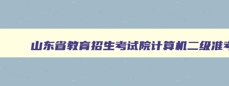 山东省教育招生考试院计算机二级准考证打印,山东招生考试院计算机二级准考证打印