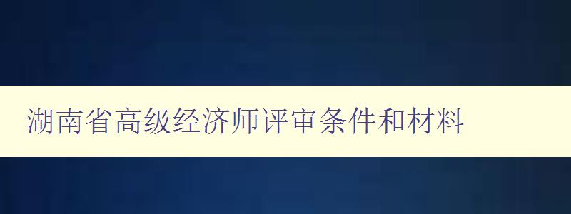 湖南省高级经济师评审条件和材料