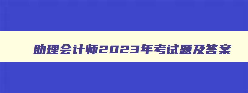 助理会计师2023年考试题及答案,助理会计师2023