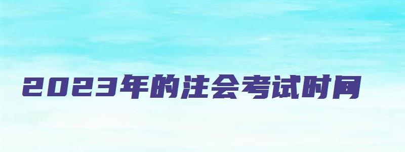 2023年的注会考试时间（2023年注会考试时间是否延长）