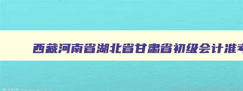 西藏河南省湖北省甘肃省初级会计准考证打印时间查询