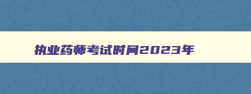 执业药师考试时间2023年,执业药师考试时间今年