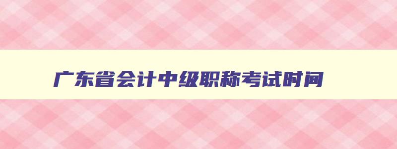 广东省会计中级职称考试时间