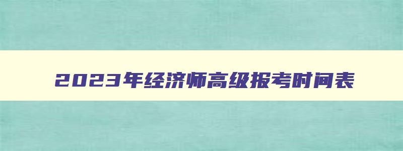 2023年经济师高级报考时间表,2023年经济师高级报考时间