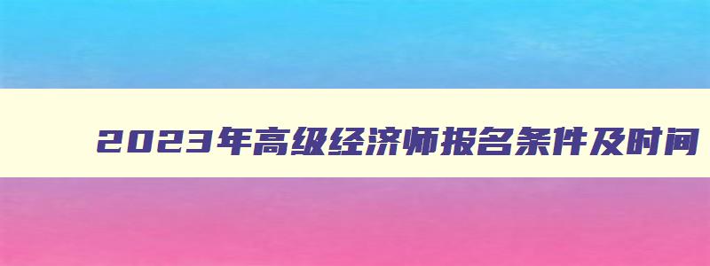 2023年高级经济师报名条件及时间