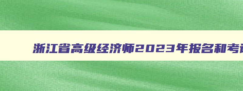 浙江省高级经济师2023年报名和考试时间（浙江省高级经济师2023年报名和考试时间表）