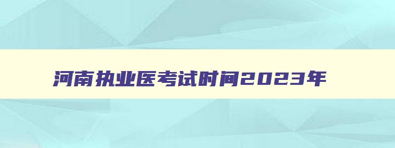 河南执业医考试时间2023年,河南执业医师考试笔试时间