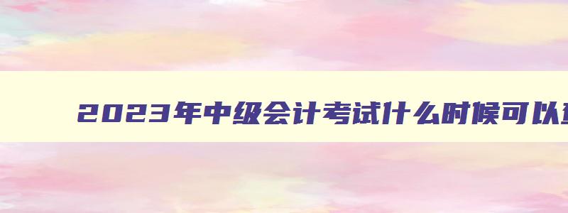 2023年中级会计考试什么时候可以查成绩