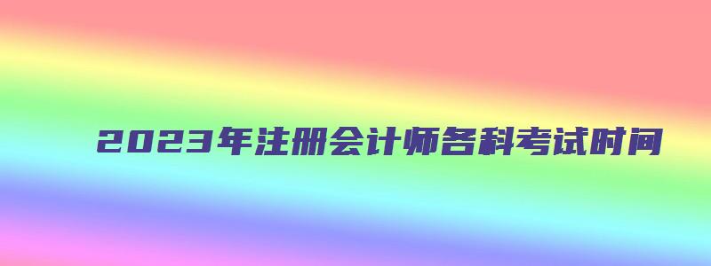 2023年注册会计师各科考试时间：8月25号到27号（2031年注册会计师考试时间）