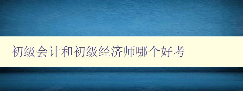 初级会计和初级经济师哪个好考