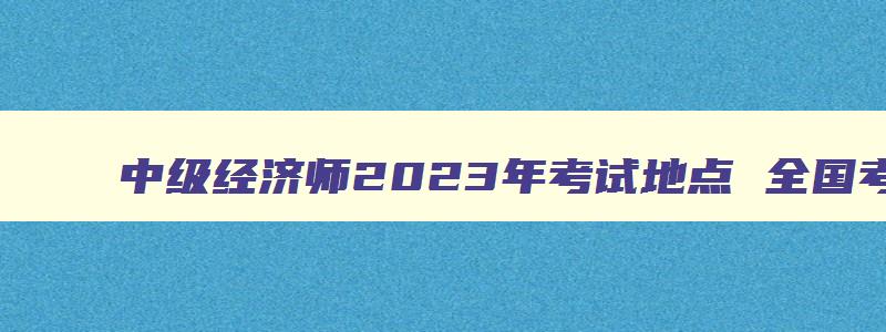 中级经济师2023年考试地点