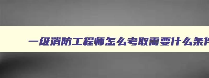 一级消防工程师怎么考取需要什么条件_有途教育,一级消防工程师怎么考取需要什么条件