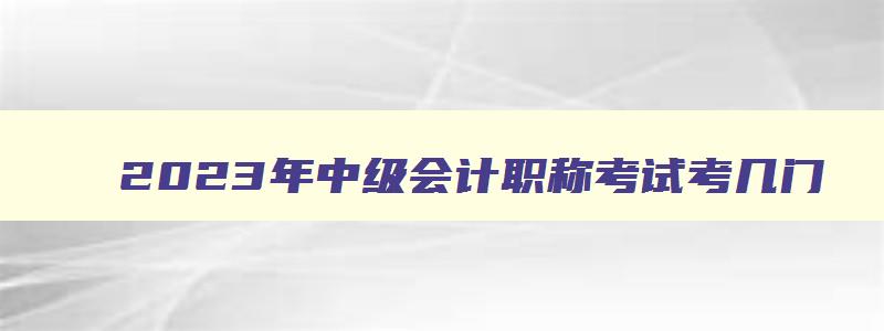 2023年中级会计职称考试考几门,中级会计22年考4科吗