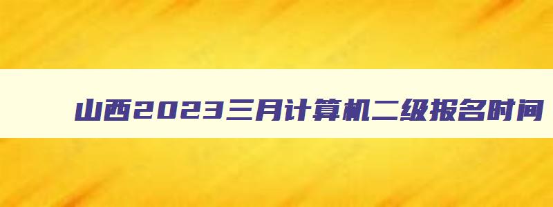 山西2023三月计算机二级报名时间