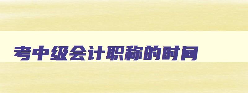 考中级会计职称的时间,2023年考会计中级需要什么学历呢