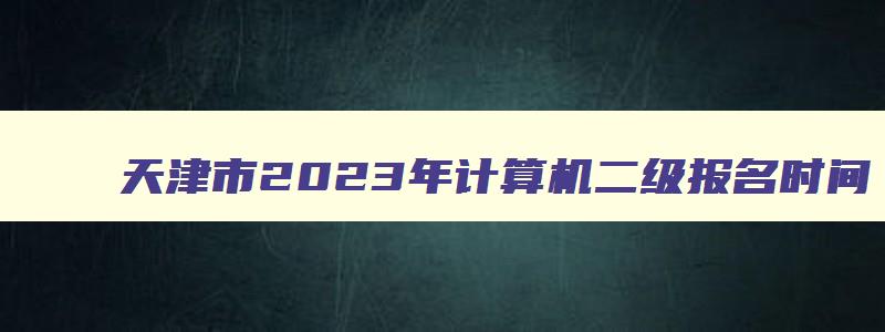 天津市2023年计算机二级报名时间
