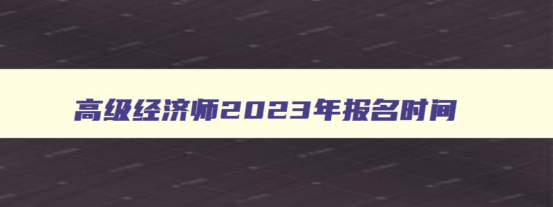 高级经济师2023年报名时间